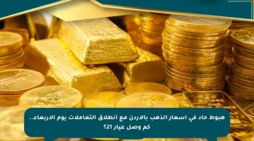 هبوط حاد في أسعار الذهب بالأردن مع انطلاق التعاملات يوم الأربعاء.. كم وصل عيار 21؟
